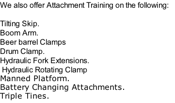 We also offer Attachment Training on the following:  Tilting Skip. Boom Arm. Beer barrel Clamps Drum Clamp. Hydraulic Fork Extensions.  Hydraulic Rotating Clamp Manned Platform. Battery Changing Attachments. Triple Tines.